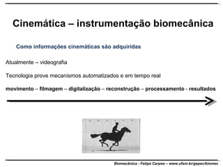 Cinemática – instrumentação biomecânica Como informações cinemáticas são adquiridas Atualmente – videografia Tecnologia prove mecanismos automatizados e em tempo real movimento  –  filmagem  –  digitalização  –  reconstrução  –  processamento  -  resultados 