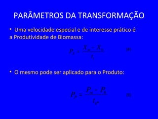 PARÂMETROS DA TRANSFORMAÇÃO
• Uma velocidade especial e de interesse prático é
a Produtividade de Biomassa:
t
m
X
t
XX
P 0−
=
• O mesmo pode ser aplicado para o Produto:
tP
m
P
t
PP
P 0−
=
(4)
(5)
 