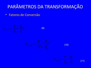 PARÂMETROS DA TRANSFORMAÇÃO
• Fatores de Conversão
SS
XX
Y SX
−
−
=
0
0
/
(9)
(10)
(11)
0
0
/
PP
XX
Y PX
−
−
=
SS
PP
Y SP
−
−
=
0
0
/
 