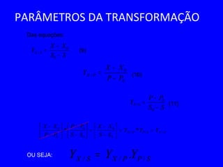 PARÂMETROS DA TRANSFORMAÇÃO
SS
XX
Y SX
−
−
=
0
0
/
SPPXSX YYY /// .=
Das equações:
(9)
(10)
(11)
0
0
/
PP
XX
Y PX
−
−
=
SS
PP
Y SP
−
−
=
0
0
/
SXSPPX YYY
SS
XX
SS
PP
PP
XX
///
0
0
0
0
0
0
** ==





−
−
=





−
−






−
−
OU SEJA:
 