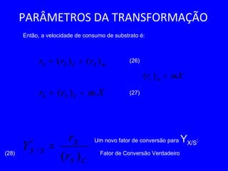 PARÂMETROS DA TRANSFORMAÇÃO
Xmrr CSS .)( +=
mSCSS rrr )()( +=
CS
X
SX
r
r
Y
)(
/ =′
Então, a velocidade de consumo de substrato é:
(26)
(27)
Um novo fator de conversão para YX/S:
Fator de Conversão Verdadeiro(28)
mXr ms =)(
 