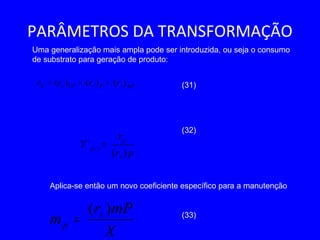 PARÂMETROS DA TRANSFORMAÇÃO
mPsPsCPsS rrrr )()()( ++=
Uma generalização mais ampla pode ser introduzida, ou seja o consumo
de substrato para geração de produto:
(31)
(32)
Aplica-se então um novo coeficiente específico para a manutenção
(33)
pr
r
Y
s
p
sp
)(
´ / =
X
mPr
m s
p
)(
=
 