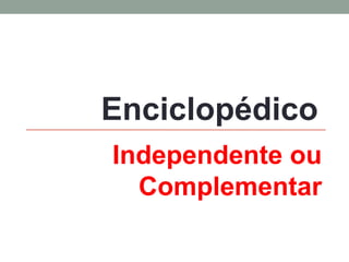 Independente ou Complementar 
Enciclopédico  
