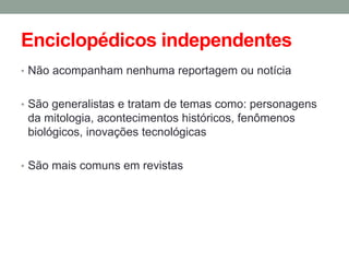 Enciclopédicos independentes 
•Não acompanham nenhuma reportagem ou notícia 
•São generalistas e tratam de temas como: personagens da mitologia, acontecimentos históricos, fenômenos biológicos, inovações tecnológicas 
•São mais comuns em revistas  