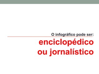 O infográfico pode ser: enciclopédico ou jornalístico  