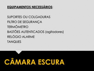 EQUIPAMENTOS NECESSÁRIOS:
SUPORTES OU COLGADURAS
FILTRO DE SEGURANÇA
TERMÔMETRO
BASTÕES AUTENTICADOS (agitadores)
RELÓGIO ALARME
TANQUES
CÂMARA ESCURA
 