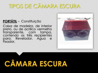 PORTÁTIL – Constituição
Caixa de madeira, de interior
preto, ou de acrílico vermelho
transparente, com tampa,
contendo os três recipientes
para: Revelador, Água e
Fixador.
CÂMARA ESCURA
TIPOS DE CÂMARA ESCURA
 