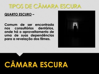 QUARTO ESCURO –
Comum de ser encontrada
nos consultórios dentários,
onde há o aproveitamento de
uma de suas dependências
para a revelação dos filmes.
CÂMARA ESCURA
TIPOS DE CÂMARA ESCURA
 