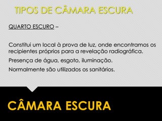 QUARTO ESCURO –
Constitui um local à prova de luz, onde encontramos os
recipientes próprios para a revelação radiográfica.
Presença de água, esgoto, iluminação.
Normalmente são utilizados os sanitários.
TIPOS DE CÂMARA ESCURA
CÂMARA ESCURA
 