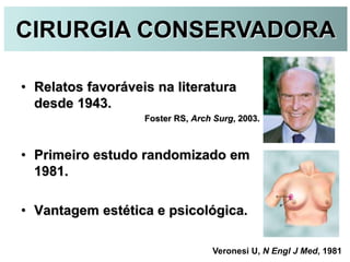 CIRURGIA CONSERVADORA
Veronesi U, N Engl J Med, 1981
• Relatos favoráveis na literatura
desde 1943.
Foster RS, Arch Surg, 2003.
• Primeiro estudo randomizado em
1981.
• Vantagem estética e psicológica.
 