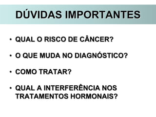 DÚVIDAS IMPORTANTES
• QUAL O RISCO DE CÂNCER?
• O QUE MUDA NO DIAGNÓSTICO?
• COMO TRATAR?
• QUAL A INTERFERÊNCIA NOS
TRATAMENTOS HORMONAIS?
 