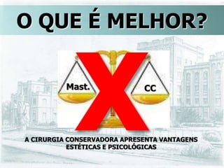 Mast. CC
O QUE É MELHOR?
A CIRURGIA CONSERVADORA APRESENTA VANTAGENS
ESTÉTICAS E PSICOLÓGICAS
 