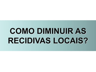 COMO DIMINUIR AS
RECIDIVAS LOCAIS?
 