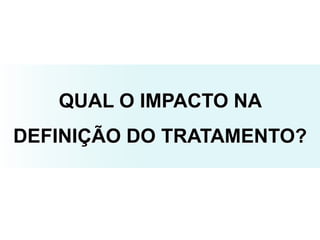 QUAL O IMPACTO NA
DEFINIÇÃO DO TRATAMENTO?
 