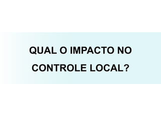 QUAL O IMPACTO NO
CONTROLE LOCAL?
 