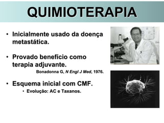 QUIMIOTERAPIA
• Inicialmente usado da doença
metastática.
• Provado benefício como
terapia adjuvante.
Bonadonna G, N Engl J Med, 1976.
• Esquema inicial com CMF.
• Evolução: AC e Taxanos.
 