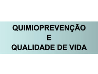QUIMIOPREVENÇÃO
E
QUALIDADE DE VIDA
 