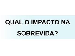 QUAL O IMPACTO NA
SOBREVIDA?
 