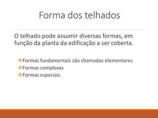 Forma dos telhados
O telhado pode assumir diversas formas, em
função da planta da edificação a ser coberta.
Formas fundamentais são chamadas elementares
Formas complexas
Formas especiais
 