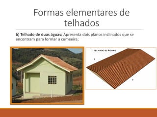 Formas elementares de
telhados
b) Telhado de duas águas: Apresenta dois planos inclinados que se
encontram para formar a cumeeira;
 