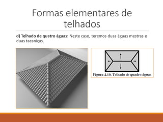d) Telhado de quatro águas: Neste caso, teremos duas águas mestras e
duas tacaniças.
Formas elementares de
telhados
 