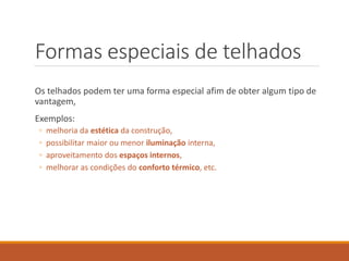 Formas especiais de telhados
Os telhados podem ter uma forma especial afim de obter algum tipo de
vantagem,
Exemplos:
◦ melhoria da estética da construção,
◦ possibilitar maior ou menor iluminação interna,
◦ aproveitamento dos espaços internos,
◦ melhorar as condições do conforto térmico, etc.
 