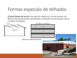 c) Shed (dente de serra): Este tipo de cobertura é muito comum nas
fábricas de grande ponte, permitindo a utilização da iluminação natural
e melhor ventilação.
Formas especiais de telhados
 
