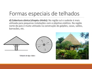 Formas especiais de telhados
d) Cobertura cônica (chapéu chinês): Na região sul e sudeste é mais
utilizada para pequenas instalações com o objetivo estético. Na região
norte do pais é muito utilizada na construção de galpões, casas, salões,
barracões, etc.
 
