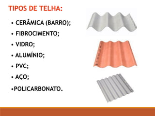TIPOS DE TELHA:
• CERÂMICA (BARRO);
• FIBROCIMENTO;
• VIDRO;
• ALUMÍNIO;
• PVC;
• AÇO;
•POLICARBONATO.
 
