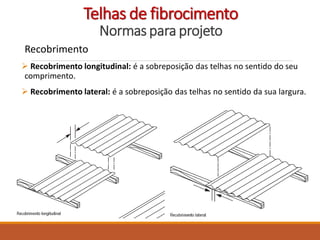 Recobrimento
 Recobrimento longitudinal: é a sobreposição das telhas no sentido do seu
comprimento.
 Recobrimento lateral: é a sobreposição das telhas no sentido da sua largura.
Telhas de fibrocimento
Normas para projeto
 