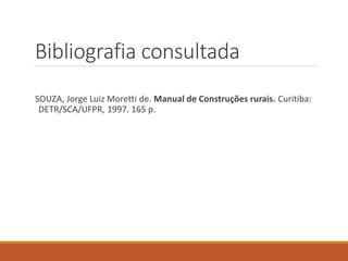 Bibliografia consultada
SOUZA, Jorge Luiz Moretti de. Manual de Construções rurais. Curitiba:
DETR/SCA/UFPR, 1997. 165 p.
 