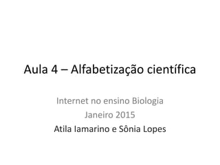 Aula 4 – Alfabetização científica
Internet no ensino Biologia
Janeiro 2015
Atila Iamarino e Sônia Lopes
 