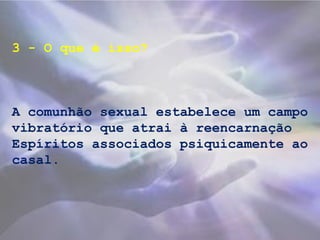 3 - O que é isso?
A comunhão sexual estabelece um campo
vibratório que atrai à reencarnação
Espíritos associados psiquicamente ao
casal.
 