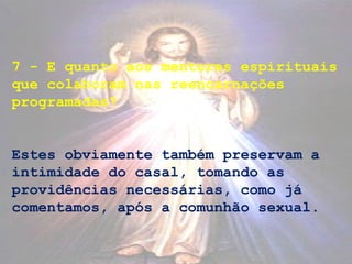 7 - E quanto aos mentores espirituais
que colaboram nas reencarnações
programadas?
Estes obviamente também preservam a
intimidade do casal, tomando as
providências necessárias, como já
comentamos, após a comunhão sexual.
 