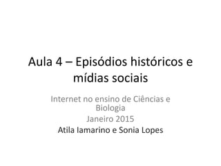 Aula 4 – Episódios históricos e
mídias sociais
Internet no ensino de Ciências e
Biologia
Janeiro 2015
Atila Iamarino e Sonia Lopes
 