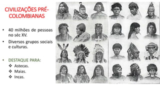 CIVILIZAÇÕES PRÉ-
COLOMBIANAS
• 40 milhões de pessoas
no séc XV.
• Diversos grupos sociais
e culturas.
• DESTAQUE PARA:
 Astecas.
 Maias.
 Incas.
 