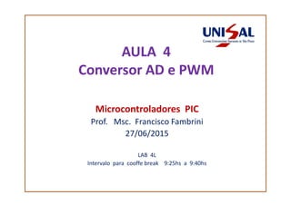 AULA 4
Conversor AD e PWM
Microcontroladores PICMicrocontroladores PIC
Prof. Msc. Francisco Fambrini
27/06/2015
LAB 4L
Intervalo para cooffe break 9:25hs a 9:40hs
 