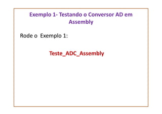 Exemplo 1- Testando o Conversor AD em
Assembly
Rode o Exemplo 1:
Teste_ADC_Assembly
 