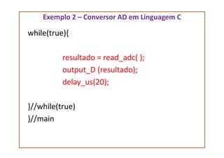 Exemplo 2 – Conversor AD em Linguagem C
while(true){
resultado = read_adc( );
output_D (resultado);
delay_us(20);delay_us(20);
}//while(true)
}//main
 