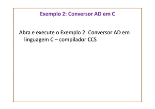 Exemplo 2: Conversor AD em C
Abra e execute o Exemplo 2: Conversor AD em
linguagem C – compilador CCS
 