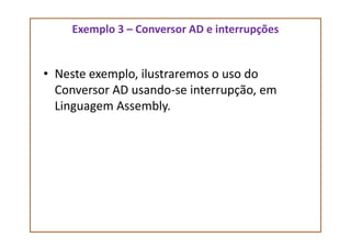 Exemplo 3 – Conversor AD e interrupções
• Neste exemplo, ilustraremos o uso do
Conversor AD usando-se interrupção, em
Linguagem Assembly.
 