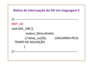 Rotina de Interrupção do AD em Linguagem C
//----------------------------------------------------------------
#INT_AD
void ADC_ISR( ){
output_D(resultado);output_D(resultado);
// delay_us(20); //AGUARDA PELO
TEMPO DE AQUISIÇÃO
}
//---------------------------------------------------------------
 
