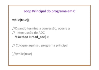 Loop Principal do programa em C
while(true){
//Quando termina a conversão, ocorre a
// interrupção do ADC
resultado = read_adc( );resultado = read_adc( );
// Coloque aqui seu programa principal
}//while(true)
 