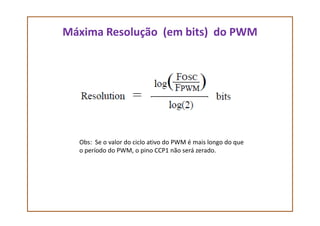 Máxima Resolução (em bits) do PWM
Obs: Se o valor do ciclo ativo do PWM é mais longo do que
o período do PWM, o pino CCP1 não será zerado.
 