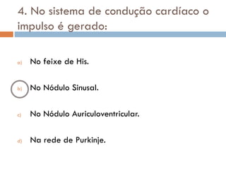 4. No sistema de condução cardíaco o
impulso é gerado:
a) No feixe de His.
b) No Nódulo Sinusal.
c) No Nódulo Auriculoventricular.
d) Na rede de Purkinje.
 