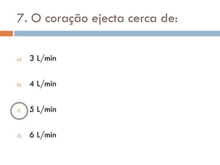 7. O coração ejecta cerca de:
a) 3 L/min
b) 4 L/min
c) 5 L/min
d) 6 L/min
 