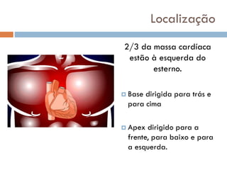 Localização
2/3 da massa cardíaca
estão à esquerda do
esterno.
 Base dirigida para trás e
para cima
 Apex dirigido para a
frente, para baixo e para
a esquerda.
 