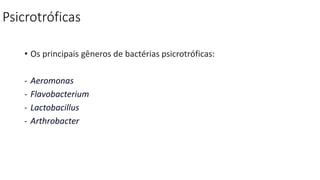 Psicrotróficas
• Os principais gêneros de bactérias psicrotróficas:
- Aeromonas
- Flavobacterium
- Lactobacillus
- Arthrobacter
 