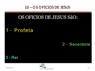 10 – O S O FICIOS DE JESUS
OS OFICIOS DE JESUS SãO:
1 – Profeta
2 – Sacerdote
3 - Rei
18/6/2013 70
 