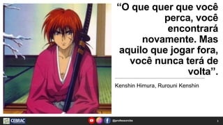 “O que quer que você
perca, você
encontrará
novamente. Mas
aquilo que jogar fora,
você nunca terá de
volta”.
Kenshin Himura, Rurouni Kenshin
@professorcbs 1
 